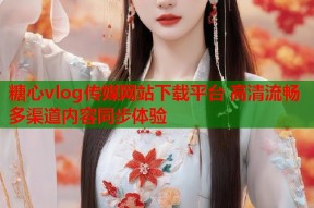 糖心vlog传媒网站下载平台 高清流畅多渠道内容同步体验