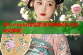 糖心vlog玩偶视频制作神器轻松记录精彩瞬间