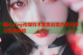糖心vlog传媒铃木聚焦创意内容分享与互动体验