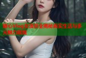 糖心Vlog女演员全揭秘真实生活与多元魅力展现