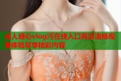 成人糖心vlog污在线入口高清流畅观看体验尽享精彩内容