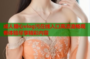 成人糖心vlog污在线入口高清流畅观看体验尽享精彩内容