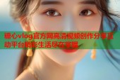 糖心vlog官方网高清视频创作分享互动平台精彩生活尽在掌握