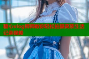 糖心vlog师师教你轻松拍摄高质生活记录视频