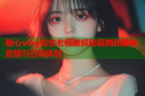 糖心vlog安安老师破解秘籍揭秘趣味直播与互动体验