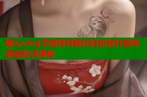 糖心vlog芋圆呀呀教你轻松制作美味甜品秘诀揭秘
