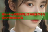 糖心vlog传媒灵犀打造专属创作平台轻松分享精彩内容