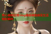 粥心糖的日常vlog带你体验真实生活精彩瞬间