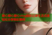 糖心糖心糖心vlog精彩记录生活点滴轻松分享精彩瞬间