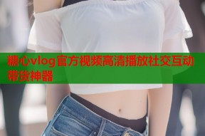 糖心vlog官方视频高清播放社交互动带货神器