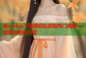 糖心vlog下载网轻松获取热门视频一键保存精彩内容
