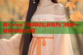 糖心vlog下载网轻松获取热门视频一键保存精彩内容