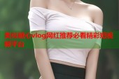 类似糖心vlog网红推荐必看精彩短视频平台