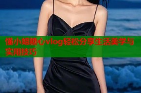 懂小姐糖心vlog轻松分享生活美学与实用技巧