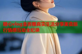 糖心vlog金善雅真实生活分享美食旅行情感互动全纪录