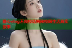 糖心vlog不良校花揭秘校园生活真实故事