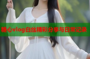糖心vlog白丝精彩分享与日常记录