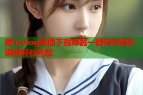 糖心vlog直播下载神器一键保存精彩瞬间轻松回放