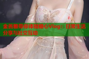 金善雅带你体验糖心Vlog：日常生活分享与社交互动
