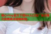 糖心vlog官方下载ios入口无广告无限次观看高清流畅体验
