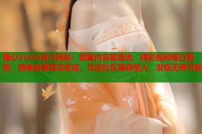 糖心VLOG官方网站：甜蜜内容聚集地，精彩视频每日更新，情感故事真实呈现，互动社区等你加入，发现无限可能