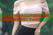 以心糖vlog报名入口开启轻松分享生活精彩瞬间快速加入平台体验