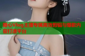 糖心Vlog主播专属高效剪辑与爆款内容打造平台