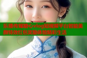 乐播传媒糖心vlog短视频平台智能美颜特效红包奖励体验精彩生活