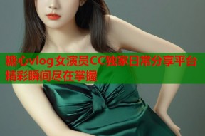 糖心vlog女演员CC独家日常分享平台精彩瞬间尽在掌握