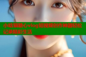 小晗猫糖心vlog短视频创作神器轻松记录精彩生活