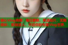 糖心Vlog传媒：每日更新，高清短片，无限精彩，即刻进入，开启你的专属Vlog世界.