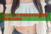 糖心vlog官方黄独家发布精彩内容轻松分享生活精彩