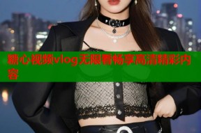 糖心视频vlog无限看畅享高清精彩内容