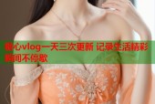 糖心vlog一天三次更新 记录生活精彩瞬间不停歇