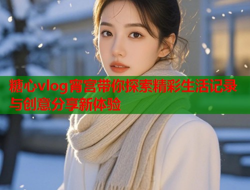 糖心vlog宵宫带你探索精彩生活记录与创意分享新体验  第1张
