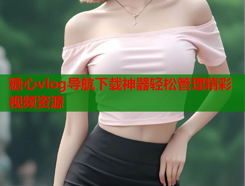 糖心vlog导航下载神器轻松管理精彩视频资源  第1张