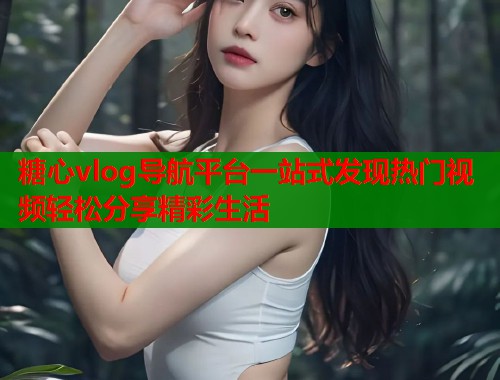 糖心vlog导航平台一站式发现热门视频轻松分享精彩生活  第2张