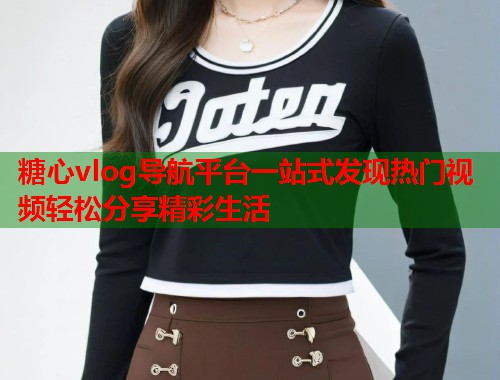 糖心vlog导航平台一站式发现热门视频轻松分享精彩生活  第1张