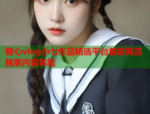 糖心vlog小七作品精选平台首发高清独家内容体验  第1张