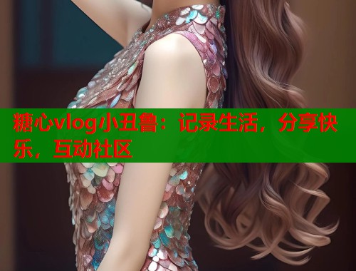糖心vlog小丑鲁：记录生活，分享快乐，互动社区  第1张