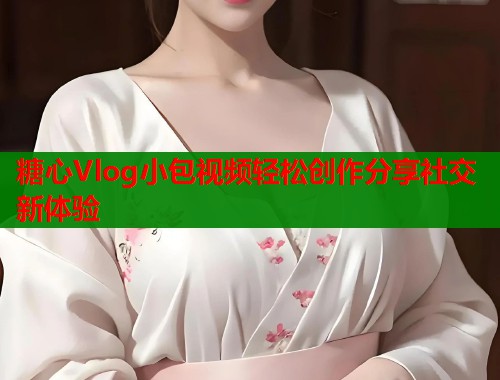 糖心Vlog小包视频轻松创作分享社交新体验  第1张