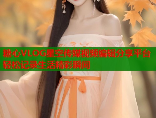 糖心VLOG星空传媒视频编辑分享平台轻松记录生活精彩瞬间  第1张