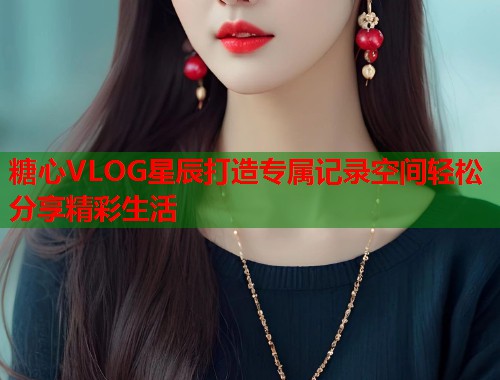 糖心VLOG星辰打造专属记录空间轻松分享精彩生活  第2张