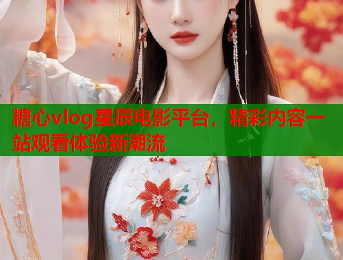 糖心vlog星辰电影平台，精彩内容一站观看体验新潮流  第1张