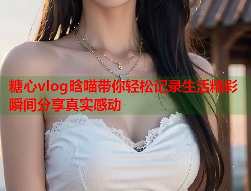 糖心vlog晗喵带你轻松记录生活精彩瞬间分享真实感动  第1张