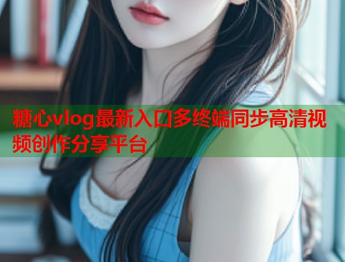 糖心vlog最新入口多终端同步高清视频创作分享平台  第1张