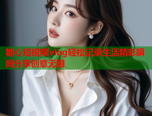 糖心短视频vlog轻松记录生活精彩瞬间分享创意无限  第1张