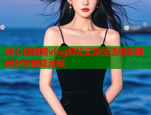 糖心短视频vlog轻松记录生活精彩瞬间分享创意无限  第2张