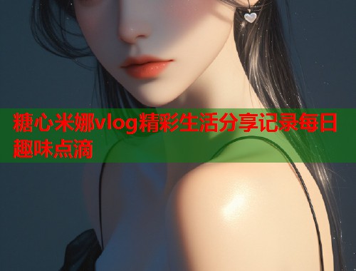 糖心米娜vlog精彩生活分享记录每日趣味点滴  第1张