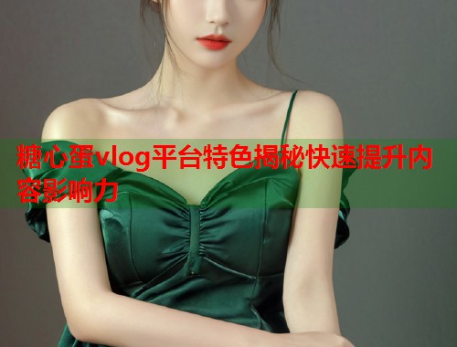 糖心蛋vlog平台特色揭秘快速提升内容影响力  第1张